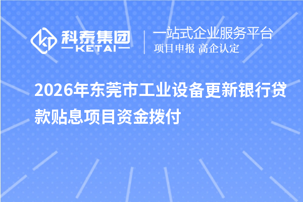 2026年东莞市工业设备更新银行贷款贴息项目资金拨付
