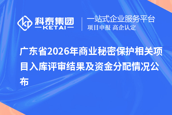 广东省2026年商业秘密保护相关项目入库评审结果及资金分配情况公布