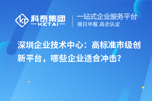 深圳企业技术中心:高标准市级创新平台,哪些企业适合冲击?