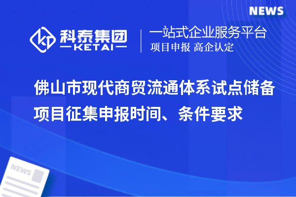 佛山市现代商贸流通体系试点储备项目征集申报时间、条件要求