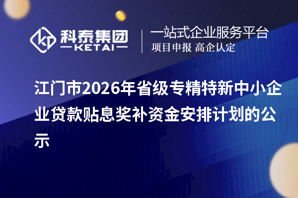 江门市2026年省级专精特新中小企业贷款贴息奖补资金安排计划的公示