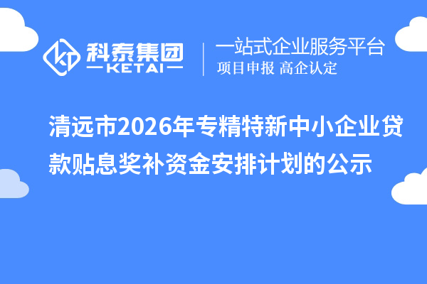 清远市2026年专精特新中小企业贷款贴息奖补资金安排计划的公示