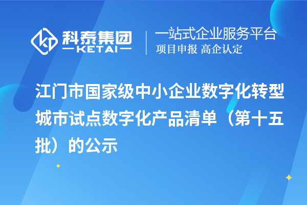 江门市国家级中小企业数字化转型城市试点数字化产品清单(第十五批)的公示