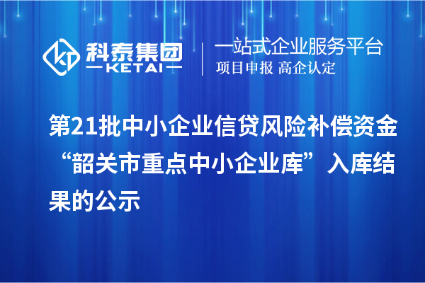 第21批中小企业信贷风险补偿资金“韶关市重点中小企业库”入库结果的公示