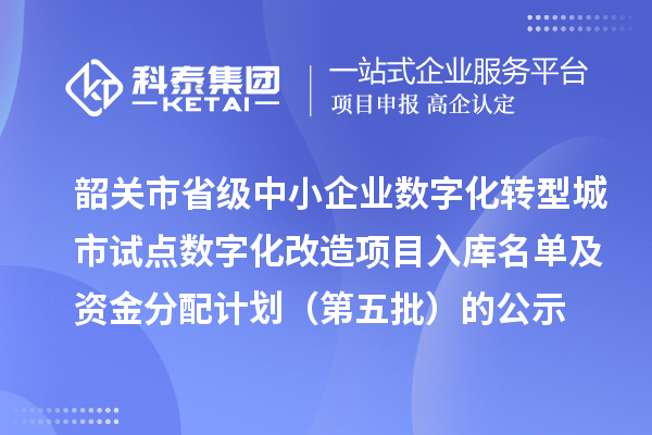 韶关市省级中小企业数字化转型城市试点数字化改造项目入库名单及资金分配计划(第五批)的公示