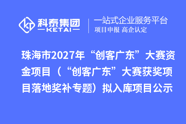 珠海市2027年“创客广东”大赛资金项目(“创客广东”大赛获奖项目落地奖补专题)拟入库项目的公示