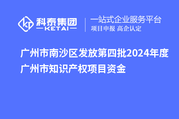 广州市南沙区发放第四批2024年度广州市知识产权项目资金