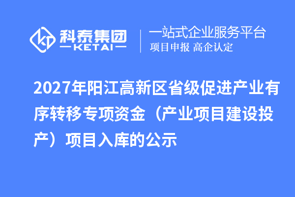 2027年阳江高新区省级促进产业有序转移专项资金(产业项目建设投产)项目入库的公示
