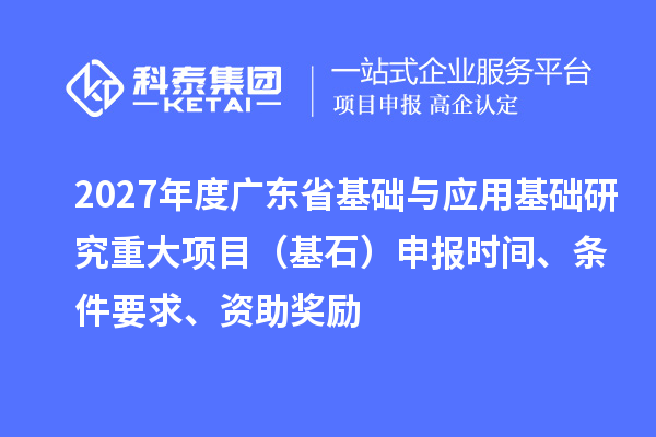 2027年度广东省基础与应用基础研究重大项目(基石)申报时间、条件要求、资助奖励