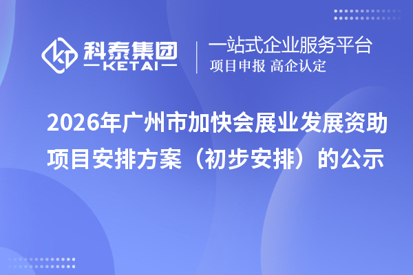 2026年广州市加快会展业发展资助项目安排方案(初步安排)的公示