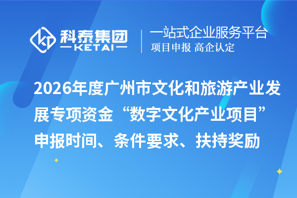 2026年度广州市文化和旅游产业发展专项资金“数字文化产业项目”申报时间、条件要求、扶持奖励