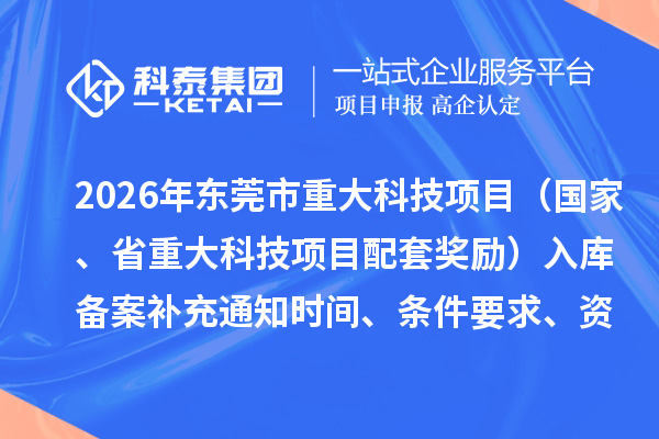 2026年东莞市重大科技项目(国家、省重大科技项目配套奖励)入库备案补充通知时间、条件要求、资助奖励