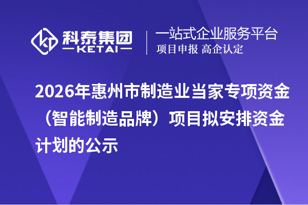 2026年惠州市制造业当家专项资金(智能制造品牌)项目拟安排资金计划的公示