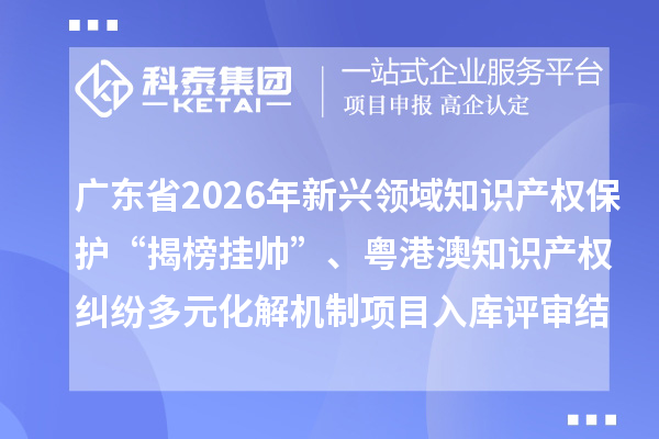 广东省2026年新兴领域知识产权保护“揭榜挂帅”、粤港澳知识产权纠纷多元化解机制项目入库评审结果公布
