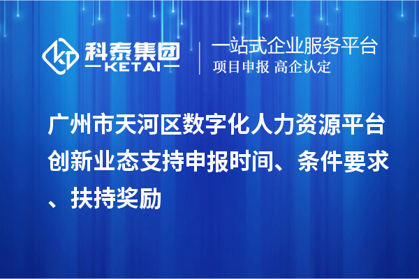 广州市天河区数字化人力资源平台创新业态支持申报时间、条件要求、扶持奖励