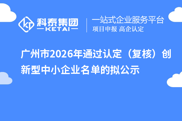 广州市2026年通过认定(复核)创新型中小企业名单的拟公示