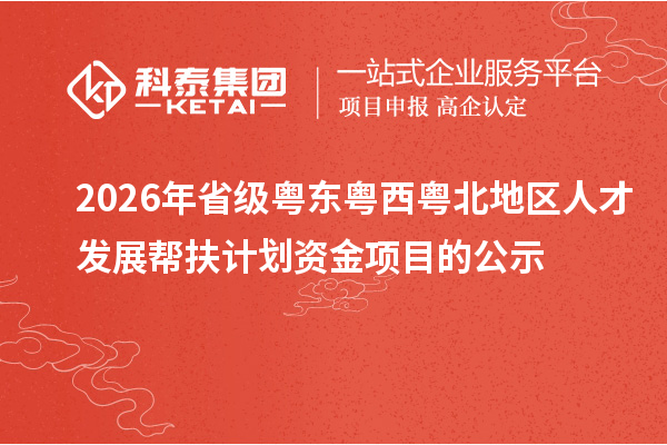 2026年省级粤东粤西粤北地区人才发展帮扶计划资金项目的公示