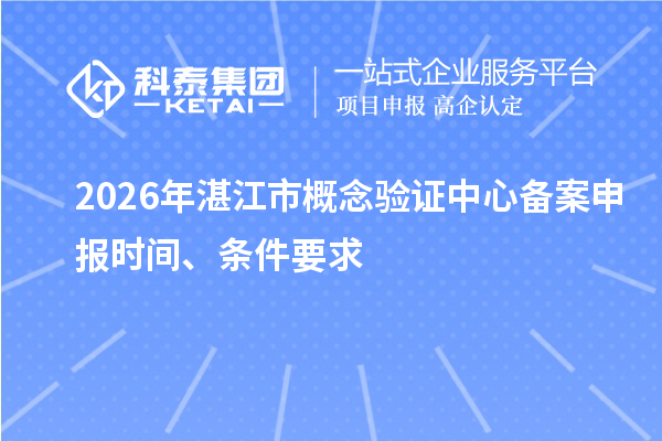 2026年湛江市概念验证中心备案申报时间、条件要求