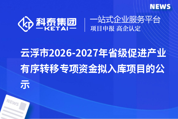 云浮市2026-2027年省级促进产业有序转移专项资金拟入库项目的公示