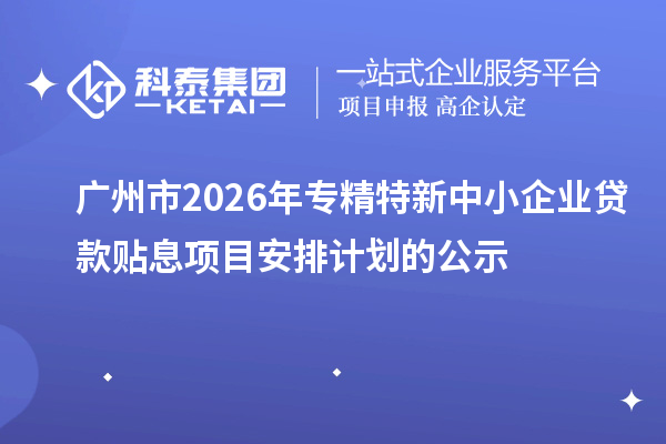 广州市2026年专精特新中小企业贷款贴息项目安排计划的公示