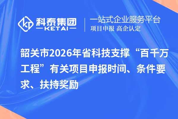 韶关市2026年省科技支撑“百千万工程”有关项目申报时间、条件要求、扶持奖励