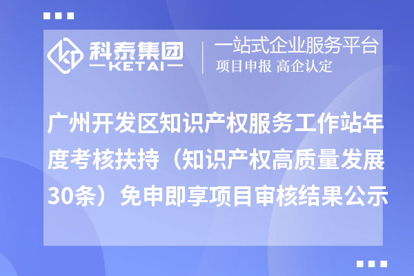 广州开发区知识产权服务工作站年度考核扶持(知识产权高质量发展30条)免申即享项目审核结果的公示