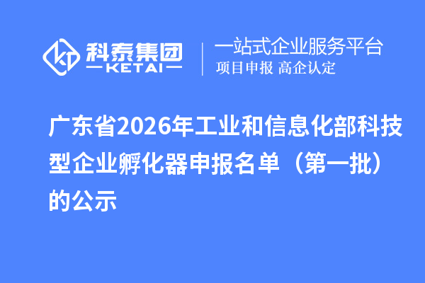 广东省2026年工业和信息化部科技型企业孵化器申报名单(第一批)的公示