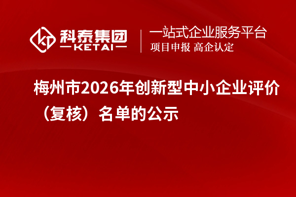 梅州市2026年创新型中小企业评价(复核)名单的公示