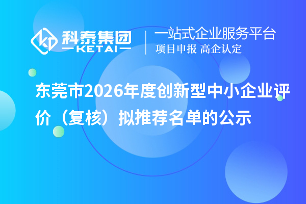 东莞市2026年度创新型中小企业评价(复核)拟推荐名单的公示
