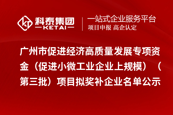 广州市促进经济高质量发展专项资金(促进小微工业企业上规模)(第三批)项目拟奖补企业名单的公示