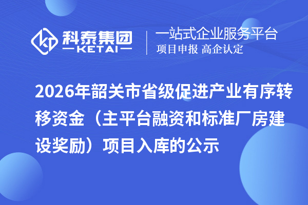 2026年韶关市省级促进产业有序转移资金(主平台融资和标准厂房建设奖励)项目入库的公示