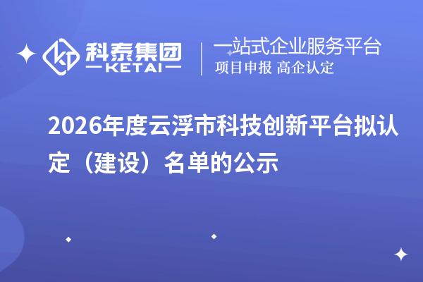 2026年度云浮市科技创新平台拟认定(建设)名单的公示