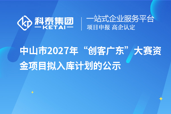 中山市2027年“创客广东”大赛资金项目拟入库计划的公示
