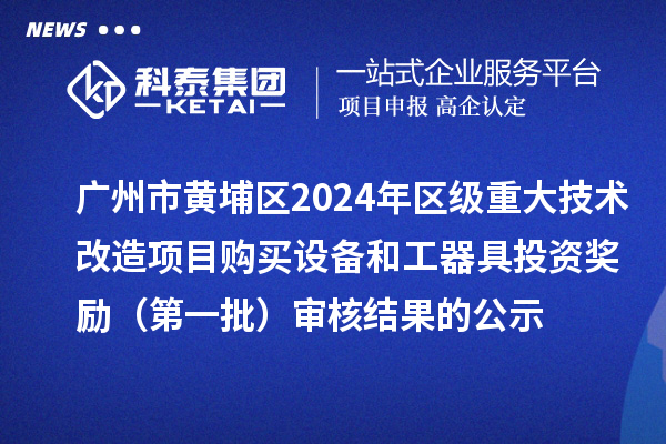 广州市黄埔区2024年区级重大技术改造项目购买设备和工器具投资奖励(第一批)审核结果的公示