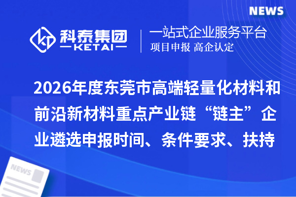 2026年度东莞市高端轻量化材料和前沿新材料重点产业链“链主”企业遴选申报时间、条件要求、扶持奖励
