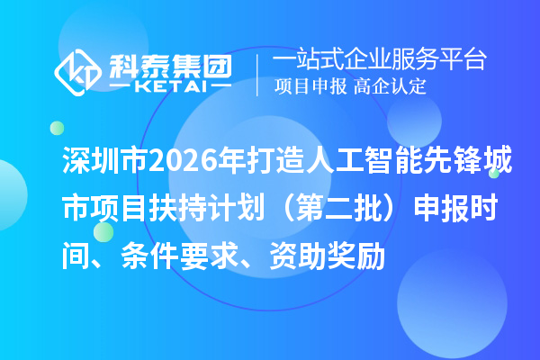深圳市2026年打造人工智能先锋城市项目扶持计划(第二批)申报时间、条件要求、资助奖励