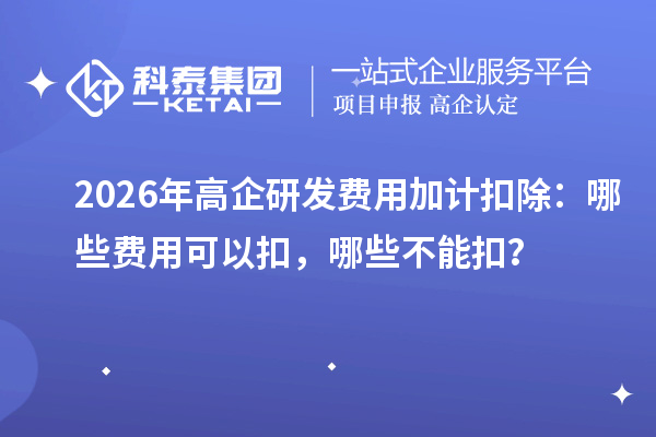 2026年高企研发费用加计扣除:哪些费用可以扣,哪些不能扣?