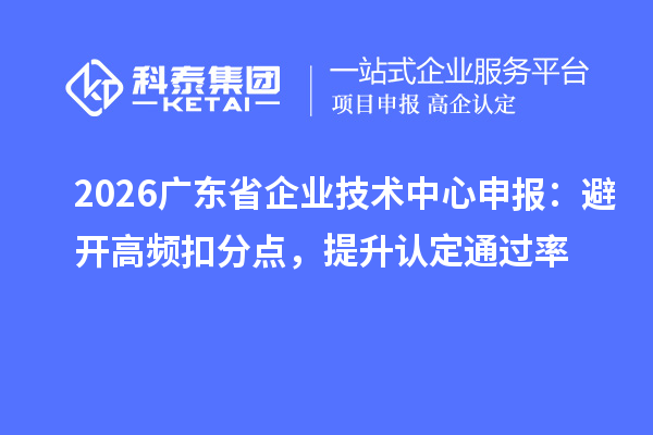 2026广东省企业技术中心申报:避开高频扣分点,提升认定通过率