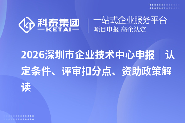 2026深圳市企业技术中心申报|认定条件、评审扣分点、资助政策解读