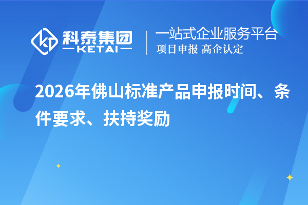 2026年佛山标准产品申报时间、条件要求、扶持奖励