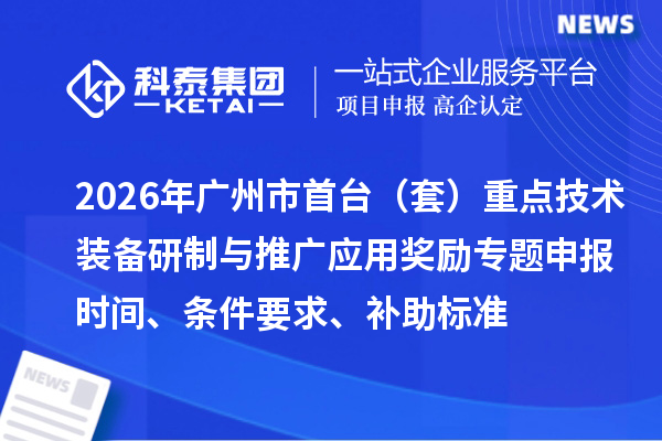 2026年广州市首台(套)重点技术装备研制与推广应用奖励专题申报时间、条件要求、补助标准