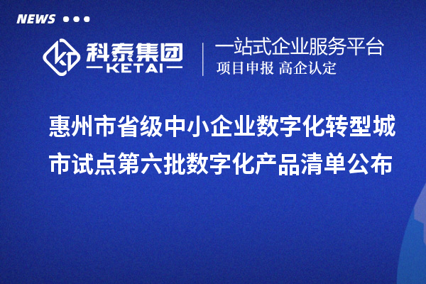 惠州市省级中小企业数字化转型城市试点第六批数字化产品清单公布