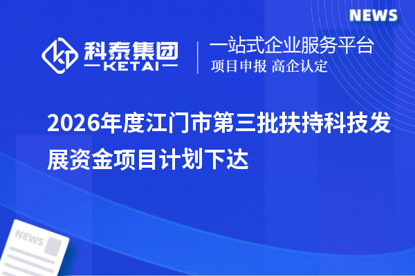 2026年度江门市第三批扶持科技发展资金项目计划下达