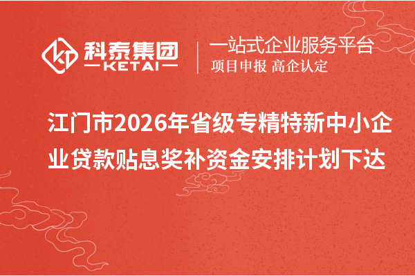 江门市2026年省级专精特新中小企业贷款贴息奖补资金安排计划下达