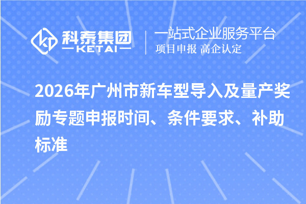 2026年广州市新车型导入及量产奖励专题申报时间、条件要求、补助标准