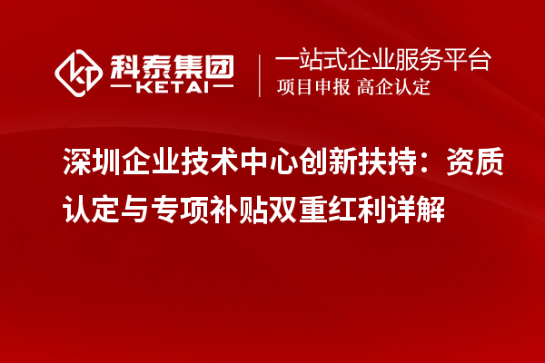 深圳企业技术中心创新扶持:资质认定与专项补贴双重红利详解