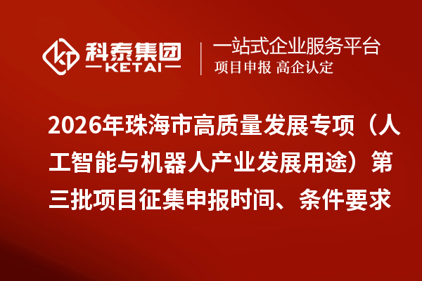 2026年珠海市促进实体经济高质量发展专项资金(人工智能与机器人产业发展用途)第三批项目征集申报时间、条件要求、资助奖励