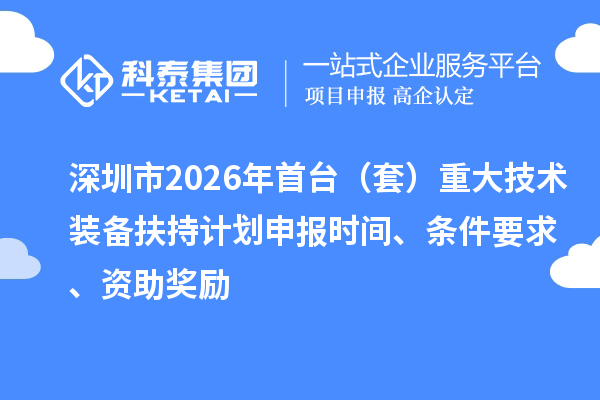 深圳市2026年首台(套)重大技术装备扶持计划申报时间、条件要求、资助奖励