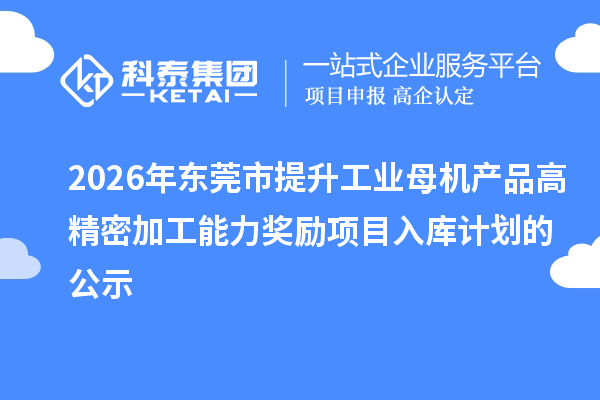 2026年东莞市提升工业母机产品高精密加工能力奖励项目入库计划的公示