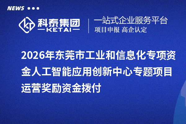 2026年东莞市工业和信息化专项资金人工智能应用创新中心专题项目运营奖励资金拨付